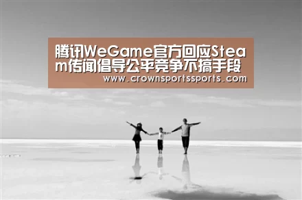 腾讯WeGame官方回应Steam传闻倡导公平竞争不搞手段-皇冠最新网站(图1) 皇冠网